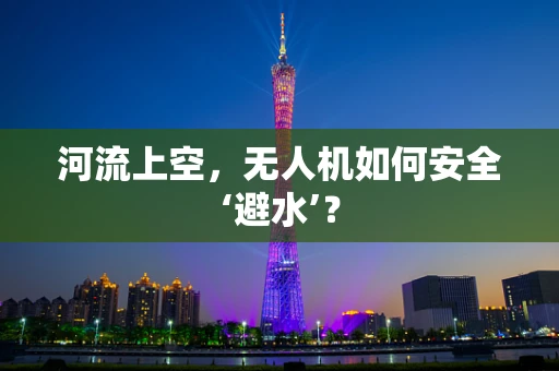 河流上空，无人机如何安全‘避水’？