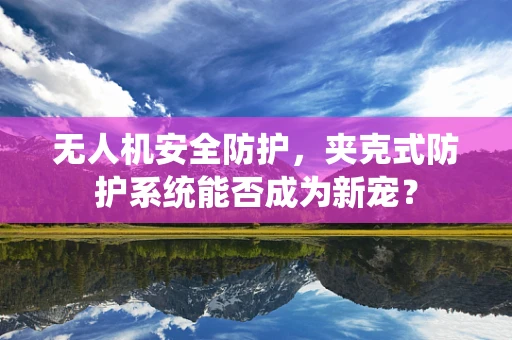 无人机安全防护，夹克式防护系统能否成为新宠？