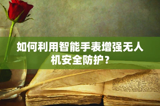 如何利用智能手表增强无人机安全防护？