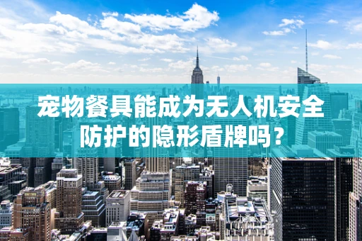 宠物餐具能成为无人机安全防护的隐形盾牌吗？