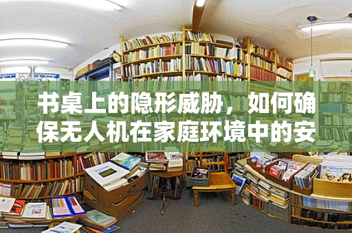 书桌上的隐形威胁，如何确保无人机在家庭环境中的安全防护？