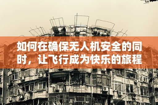 如何在确保无人机安全的同时，让飞行成为快乐的旅程？