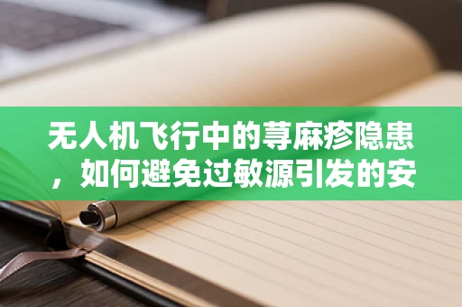 无人机飞行中的荨麻疹隐患，如何避免过敏源引发的安全风险？