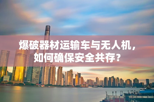 爆破器材运输车与无人机，如何确保安全共存？