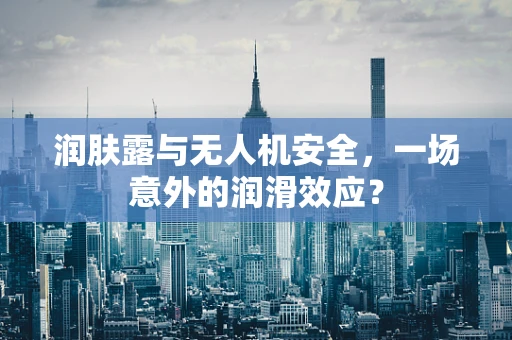 润肤露与无人机安全，一场意外的润滑效应？