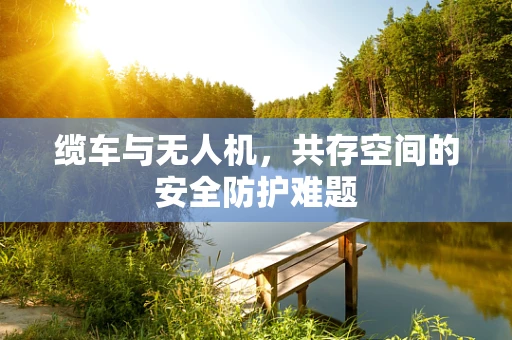 缆车与无人机，共存空间的安全防护难题
