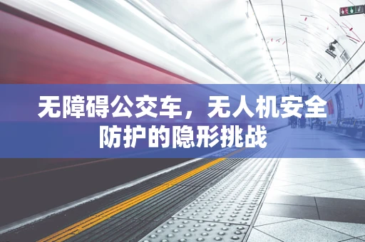 无障碍公交车，无人机安全防护的隐形挑战