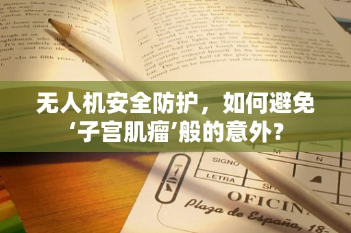 无人机安全防护，如何避免‘子宫肌瘤’般的意外？
