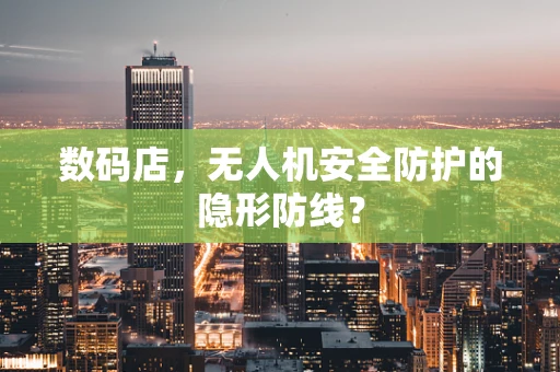 数码店，无人机安全防护的隐形防线？