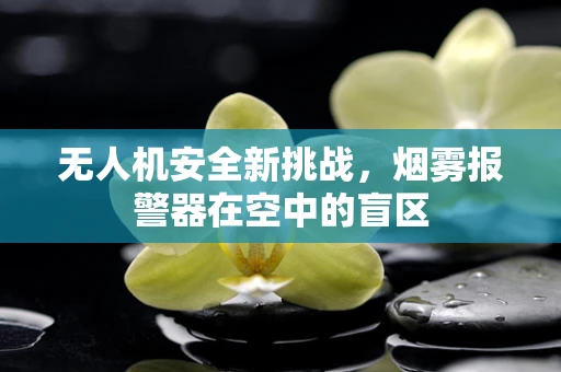 无人机安全新挑战，烟雾报警器在空中的盲区