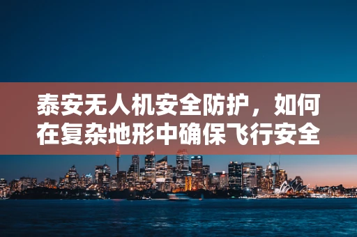 泰安无人机安全防护，如何在复杂地形中确保飞行安全？
