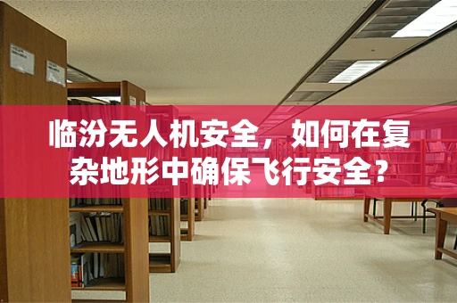 临汾无人机安全，如何在复杂地形中确保飞行安全？