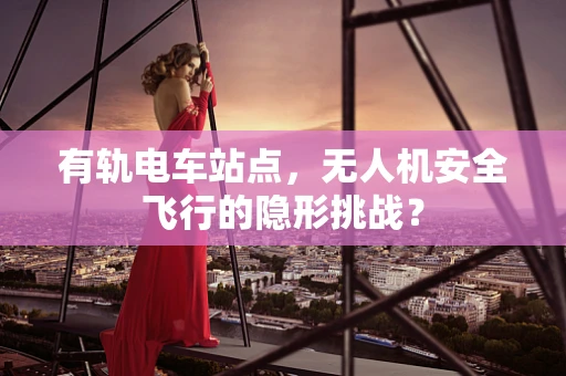有轨电车站点，无人机安全飞行的隐形挑战？