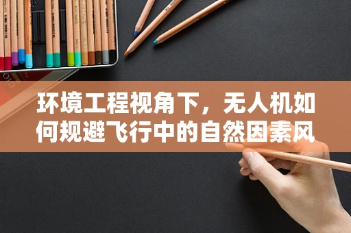 环境工程视角下，无人机如何规避飞行中的自然因素风险？