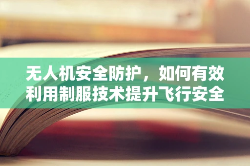 无人机安全防护，如何有效利用制服技术提升飞行安全？
