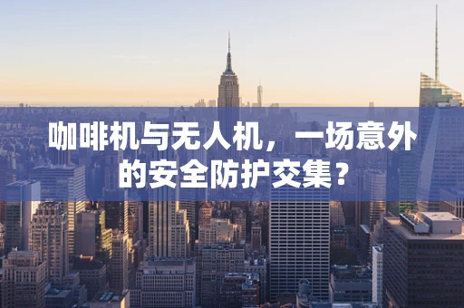 咖啡机与无人机，一场意外的安全防护交集？