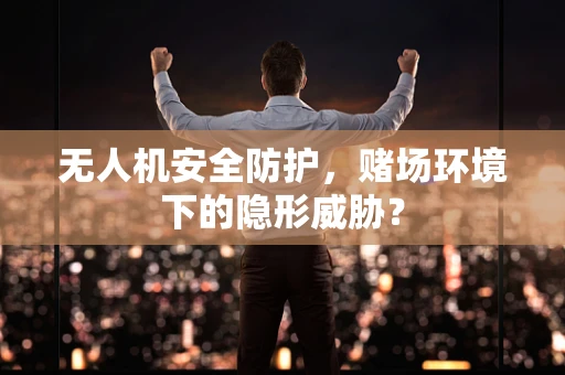 无人机安全防护，赌场环境下的隐形威胁？