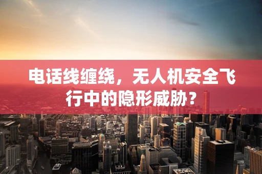 电话线缠绕，无人机安全飞行中的隐形威胁？