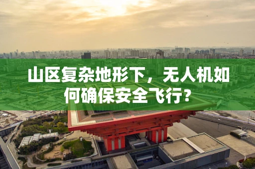 山区复杂地形下，无人机如何确保安全飞行？