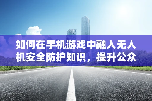 如何在手机游戏中融入无人机安全防护知识，提升公众意识？