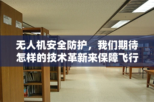 无人机安全防护，我们期待怎样的技术革新来保障飞行安全？