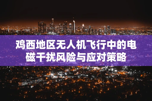 鸡西地区无人机飞行中的电磁干扰风险与应对策略
