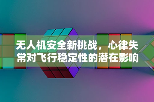 无人机安全新挑战，心律失常对飞行稳定性的潜在影响
