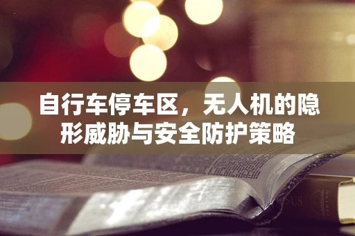 自行车停车区，无人机的隐形威胁与安全防护策略