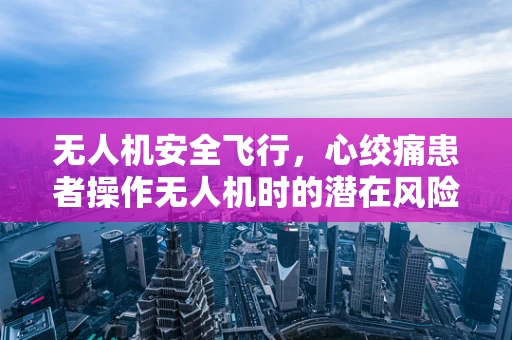 无人机安全飞行，心绞痛患者操作无人机时的潜在风险与应对策略