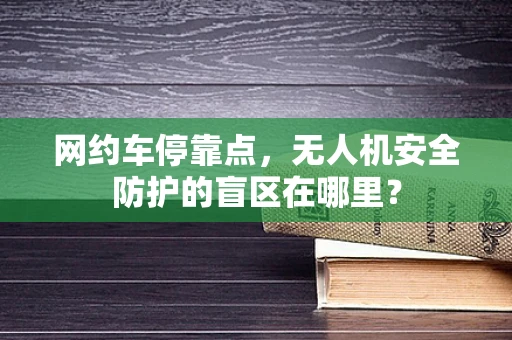 网约车停靠点，无人机安全防护的盲区在哪里？