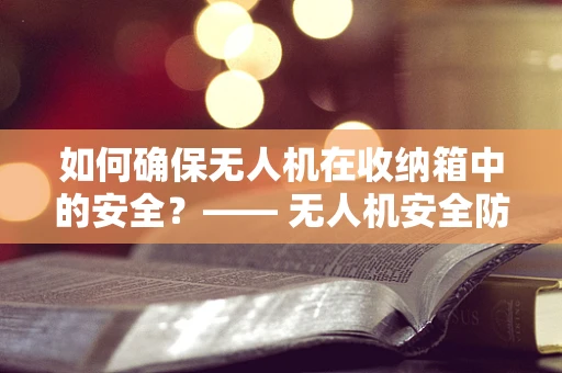 如何确保无人机在收纳箱中的安全？—— 无人机安全防护的细节考量