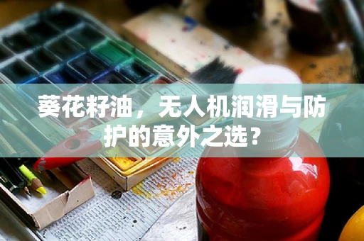 葵花籽油，无人机润滑与防护的意外之选？