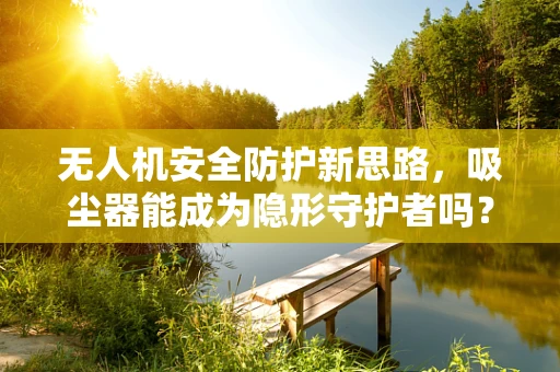 无人机安全防护新思路，吸尘器能成为隐形守护者吗？