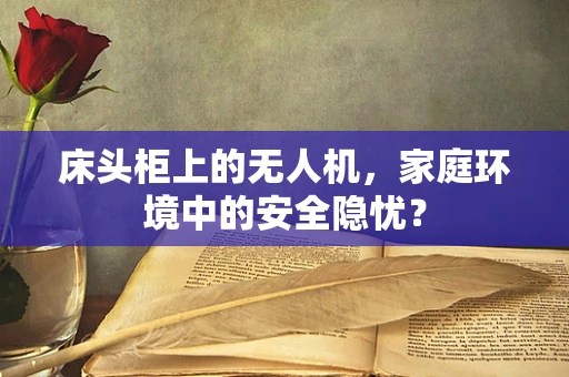 床头柜上的无人机，家庭环境中的安全隐忧？