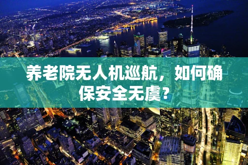 养老院无人机巡航，如何确保安全无虞？