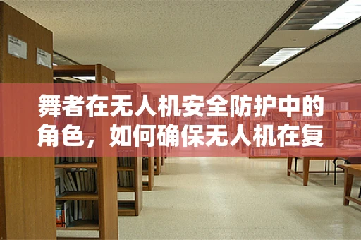 舞者在无人机安全防护中的角色，如何确保无人机在复杂环境下的精准操控？
