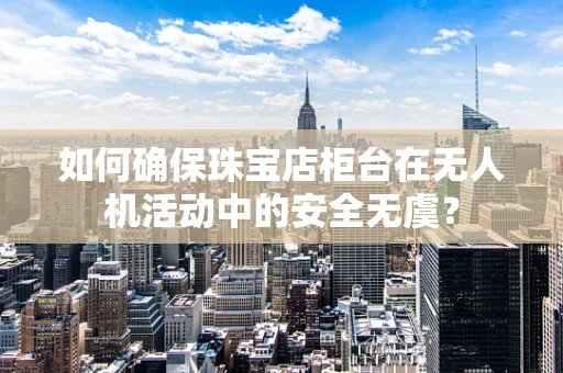 如何确保珠宝店柜台在无人机活动中的安全无虞？