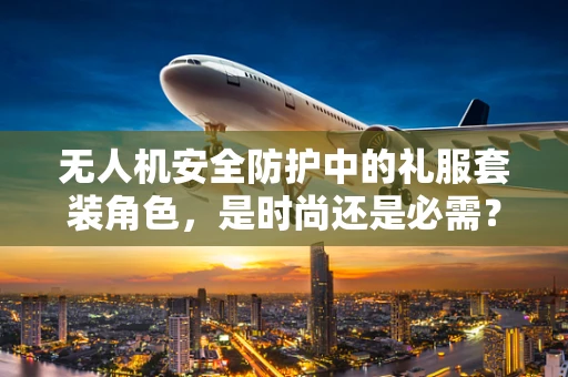 无人机安全防护中的礼服套装角色，是时尚还是必需？