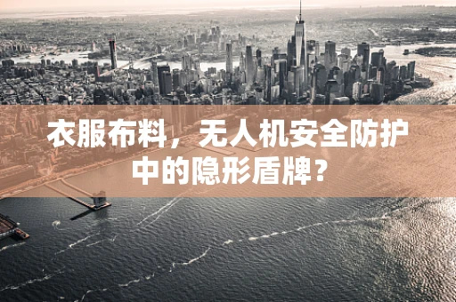 衣服布料，无人机安全防护中的隐形盾牌？