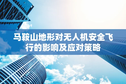 马鞍山地形对无人机安全飞行的影响及应对策略