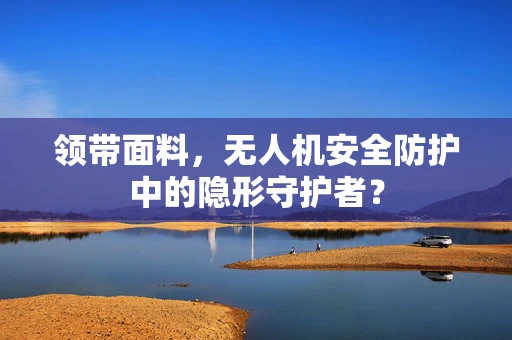 领带面料，无人机安全防护中的隐形守护者？