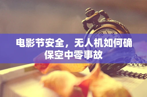 电影节安全，无人机如何确保空中零事故
