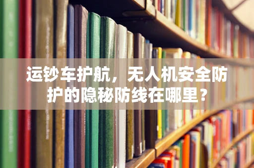 运钞车护航，无人机安全防护的隐秘防线在哪里？