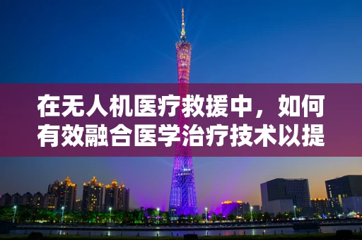 在无人机医疗救援中，如何有效融合医学治疗技术以提升安全防护？