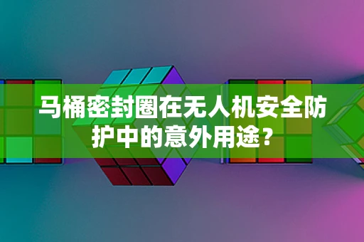 马桶密封圈在无人机安全防护中的意外用途？