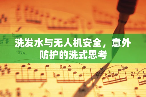洗发水与无人机安全，意外防护的洗式思考