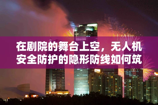 在剧院的舞台上空，无人机安全防护的隐形防线如何筑起？