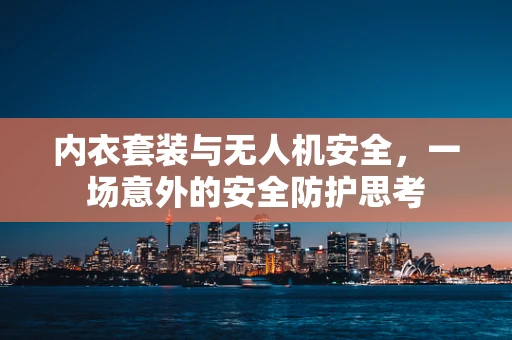 内衣套装与无人机安全，一场意外的安全防护思考