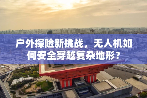 户外探险新挑战，无人机如何安全穿越复杂地形？
