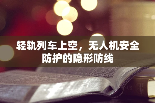 轻轨列车上空，无人机安全防护的隐形防线